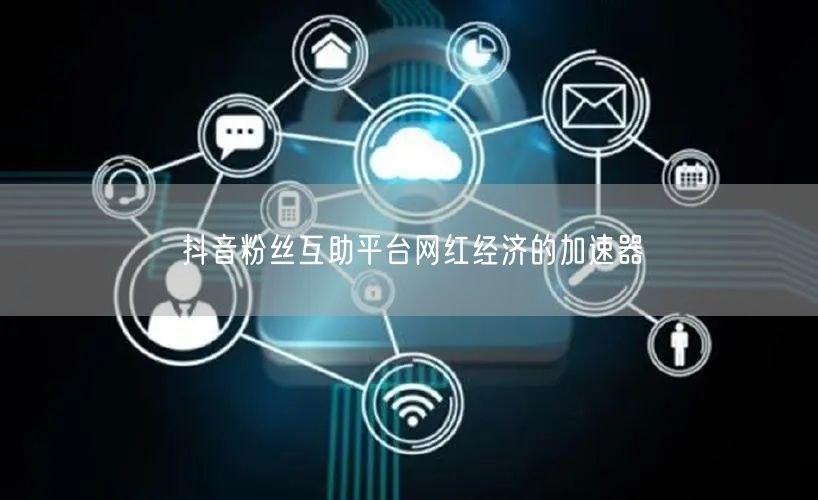 抖音粉丝互助平台网红经济的加速器