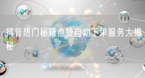 抖音热门秘籍点赞自助下单服务大揭秘