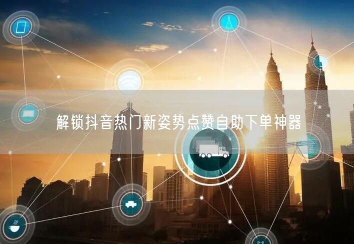 解锁抖音热门新姿势点赞自助下单神器