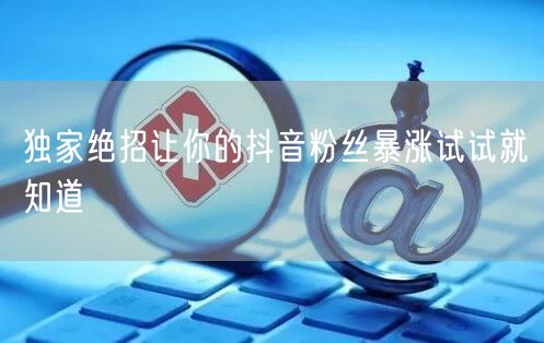 独家绝招让你的抖音粉丝暴涨试试就知道