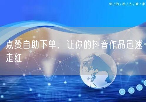 点赞自助下单，让你的抖音作品迅速走红