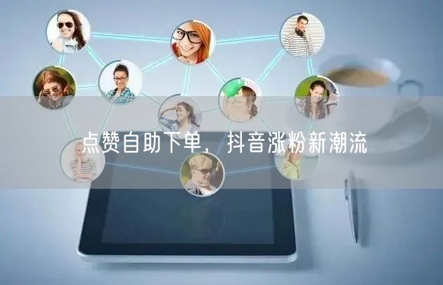 点赞自助下单，抖音涨粉新潮流