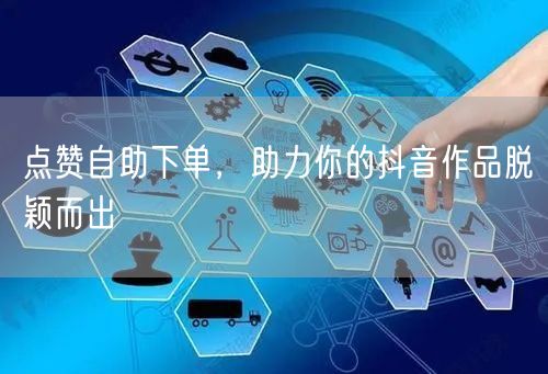 点赞自助下单，助力你的抖音作品脱颖而出