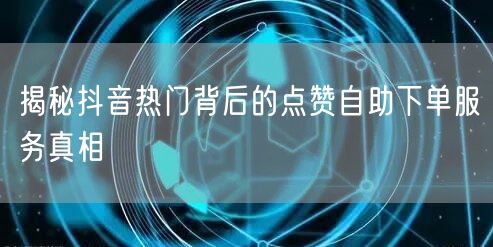 揭秘抖音热门背后的点赞自助下单服务真相