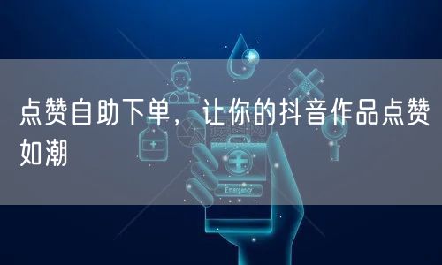 点赞自助下单，让你的抖音作品点赞如潮