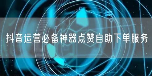 抖音运营必备神器点赞自助下单服务