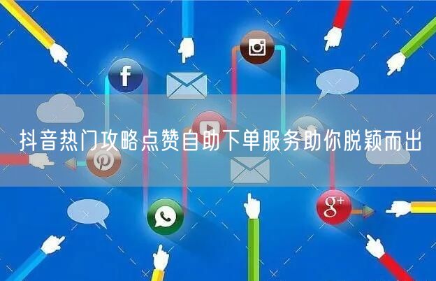 抖音热门攻略点赞自助下单服务助你脱颖而出