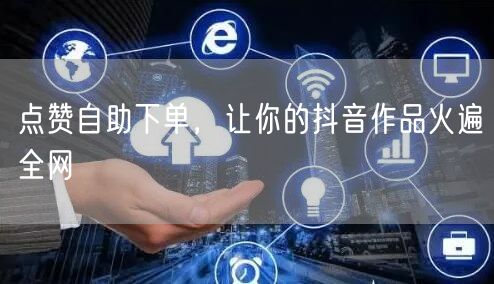 点赞自助下单，让你的抖音作品火遍全网