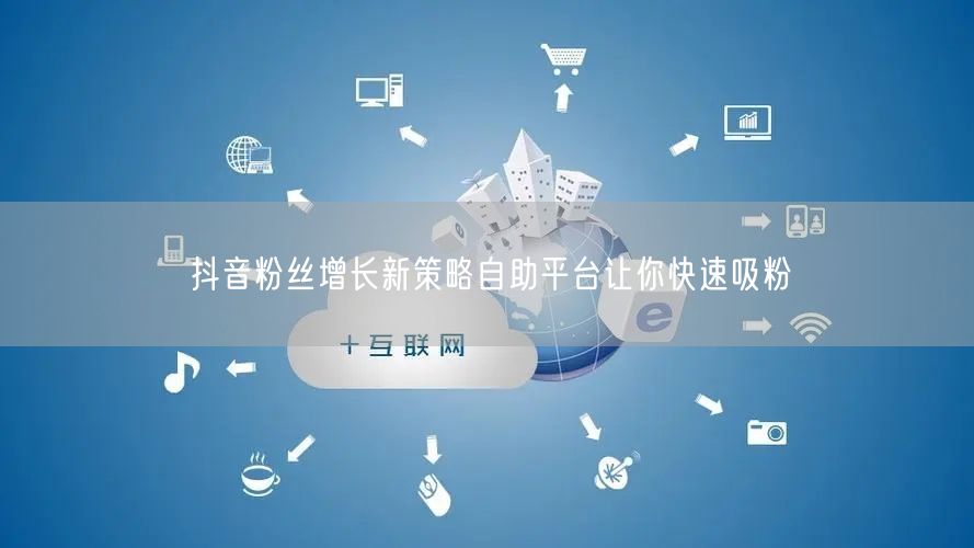 抖音粉丝增长新策略自助平台让你快速吸粉
