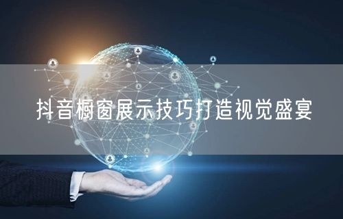 抖音橱窗展示技巧打造视觉盛宴