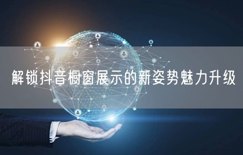解锁抖音橱窗展示的新姿势魅力升级