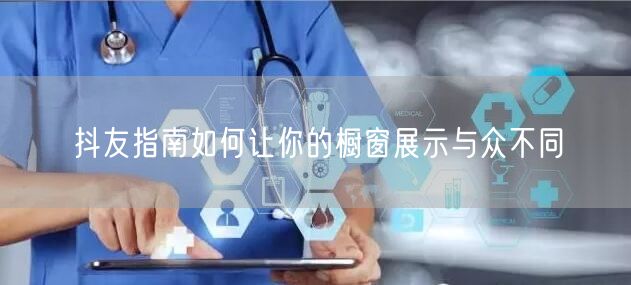 抖友指南如何让你的橱窗展示与众不同