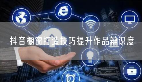 抖音橱窗打造技巧提升作品辨识度