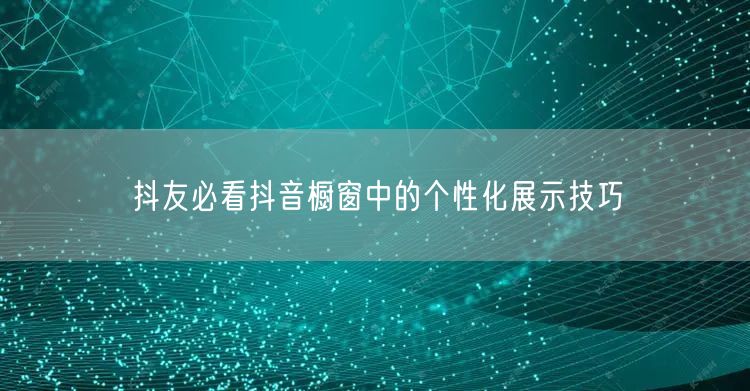抖友必看抖音橱窗中的个性化展示技巧