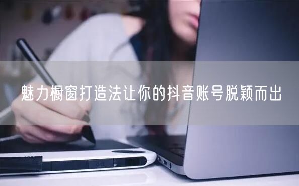 魅力橱窗打造法让你的抖音账号脱颖而出