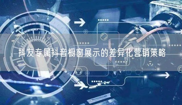 抖友专属抖音橱窗展示的差异化营销策略