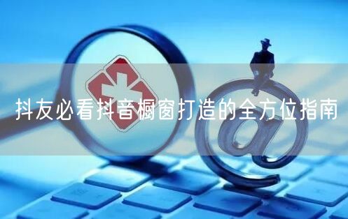 抖友必看抖音橱窗打造的全方位指南