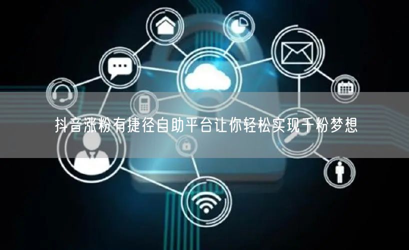 抖音涨粉有捷径自助平台让你轻松实现千粉梦想