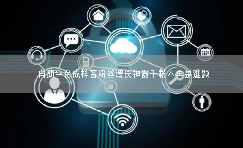 自助平台成抖音粉丝增长神器千粉不再是难题