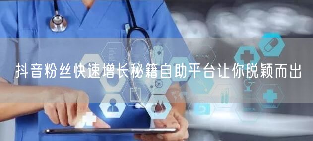 抖音粉丝快速增长秘籍自助平台让你脱颖而出