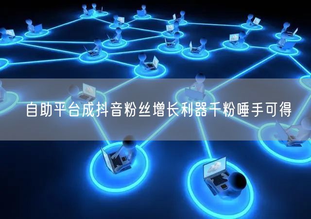 自助平台成抖音粉丝增长利器千粉唾手可得
