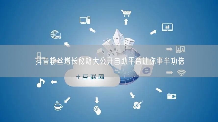 抖音粉丝增长秘籍大公开自助平台让你事半功倍