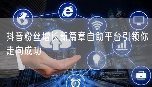 抖音粉丝增长新篇章自助平台引领你走向成功