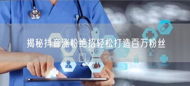 揭秘抖音涨粉绝招轻松打造百万粉丝