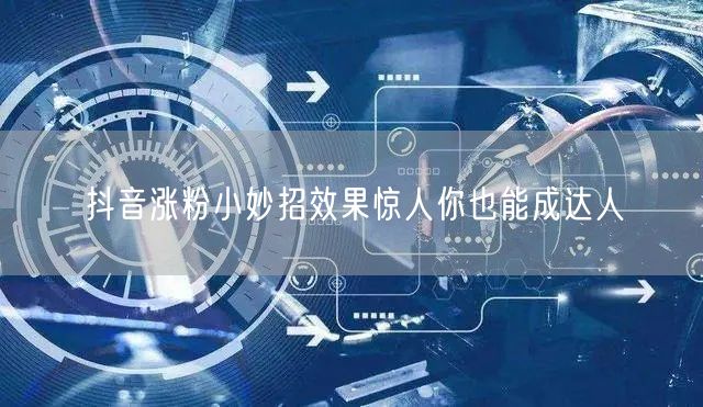 抖音涨粉小妙招效果惊人你也能成达人