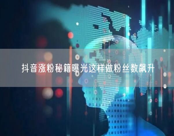 抖音涨粉秘籍曝光这样做粉丝数飙升