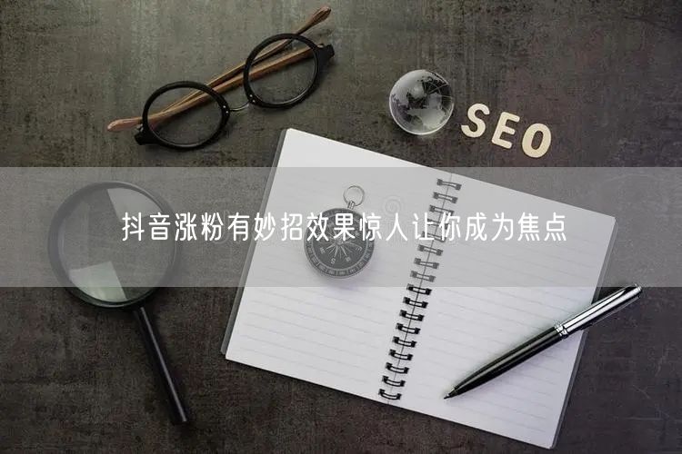 抖音涨粉有妙招效果惊人让你成为焦点