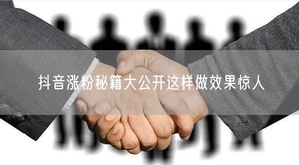 抖音涨粉秘籍大公开这样做效果惊人