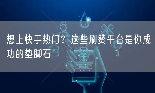 想上快手热门？这些刷赞平台是你成功的垫脚石