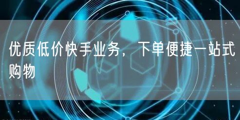优质低价快手业务，下单便捷一站式购物
