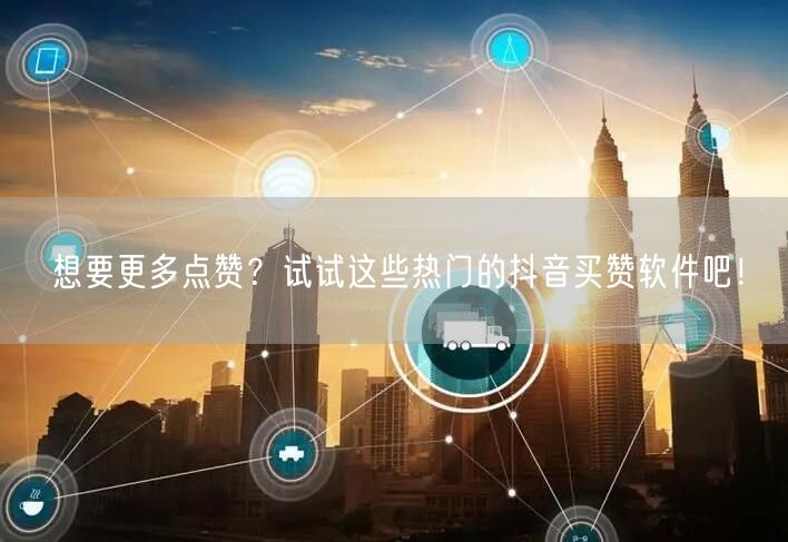 想要更多点赞？试试这些热门的抖音买赞软件吧！