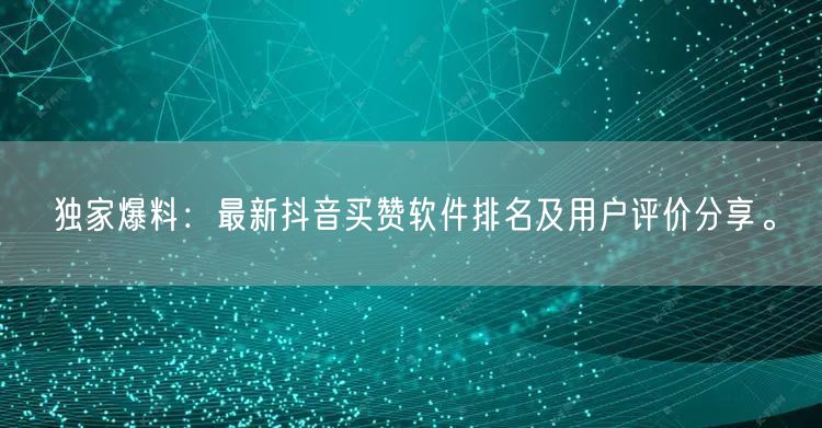 独家爆料：最新抖音买赞软件排名及用户评价分享。