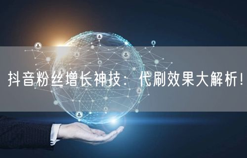 抖音粉丝增长神技：代刷效果大解析！