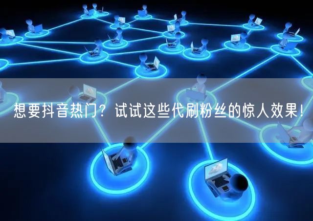 想要抖音热门？试试这些代刷粉丝的惊人效果！
