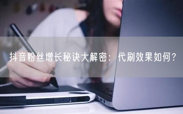抖音粉丝增长秘诀大解密：代刷效果如何？