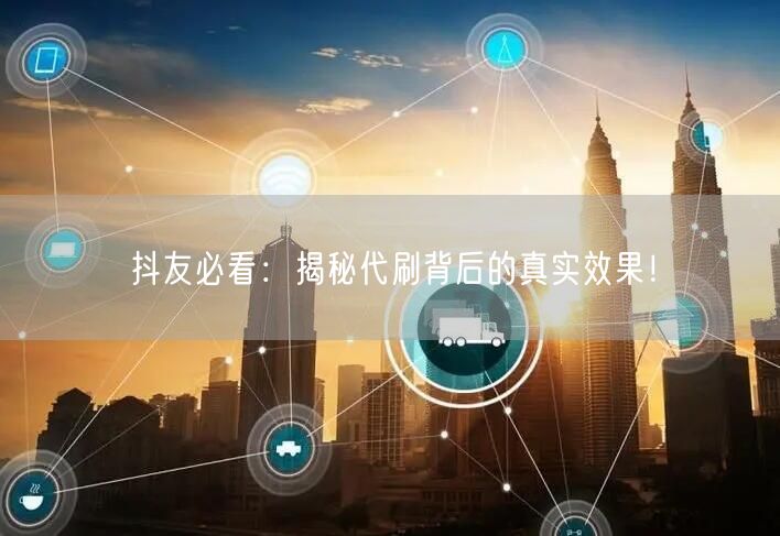 抖友必看：揭秘代刷背后的真实效果！