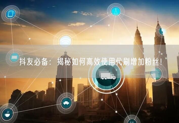 抖友必备：揭秘如何高效使用代刷增加粉丝！
