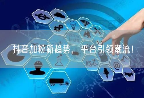 抖音加粉新趋势，平台引领潮流！