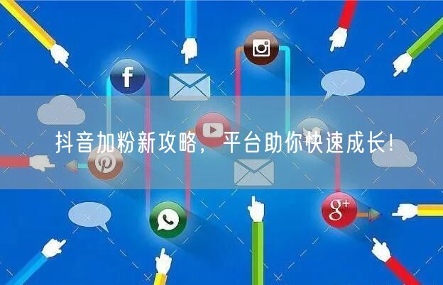 抖音加粉新攻略，平台助你快速成长！