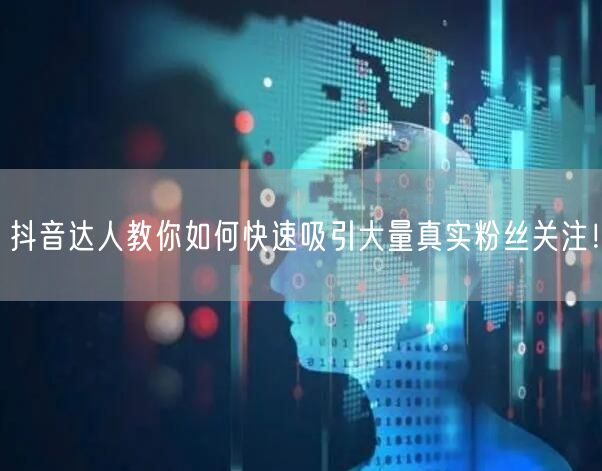 抖音达人教你如何快速吸引大量真实粉丝关注！