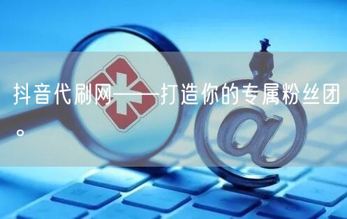 抖音代刷网——打造你的专属粉丝团。