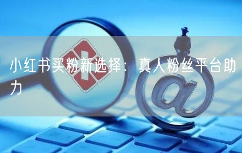 小红书买粉新选择：真人粉丝平台助力