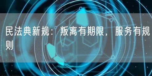 民法典新规：叛离有期限，服务有规则